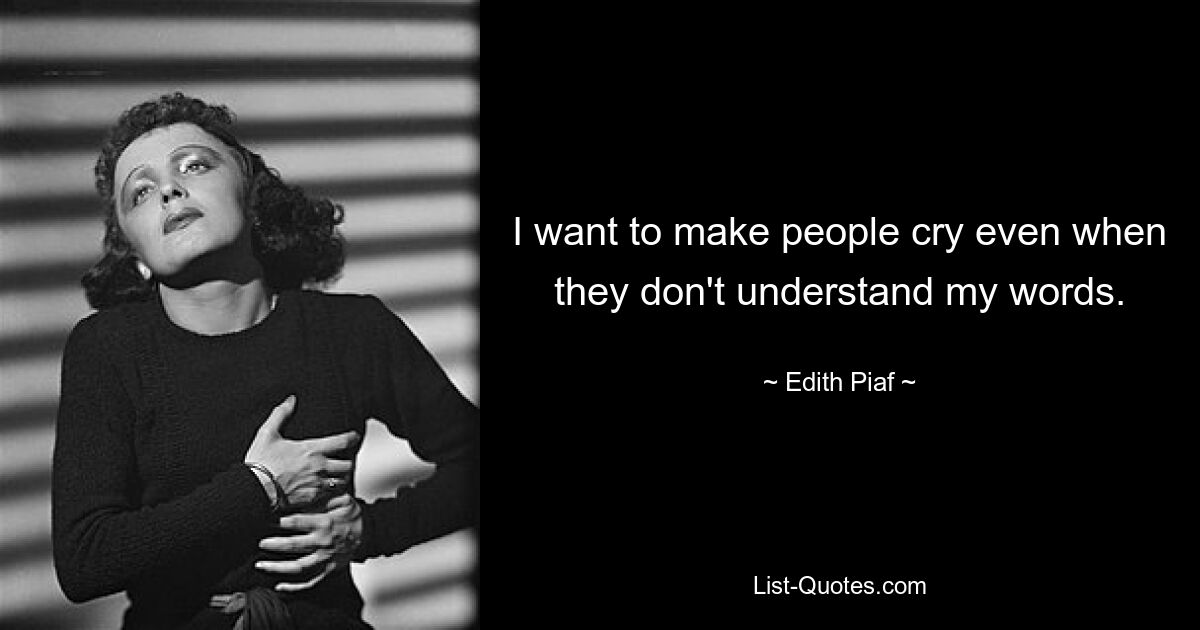 I want to make people cry even when they don't understand my words. — © Edith Piaf