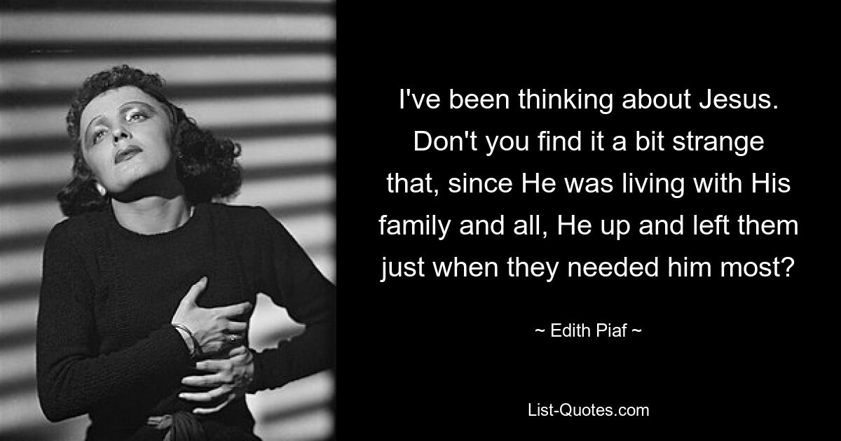 I've been thinking about Jesus. Don't you find it a bit strange that, since He was living with His family and all, He up and left them just when they needed him most? — © Edith Piaf