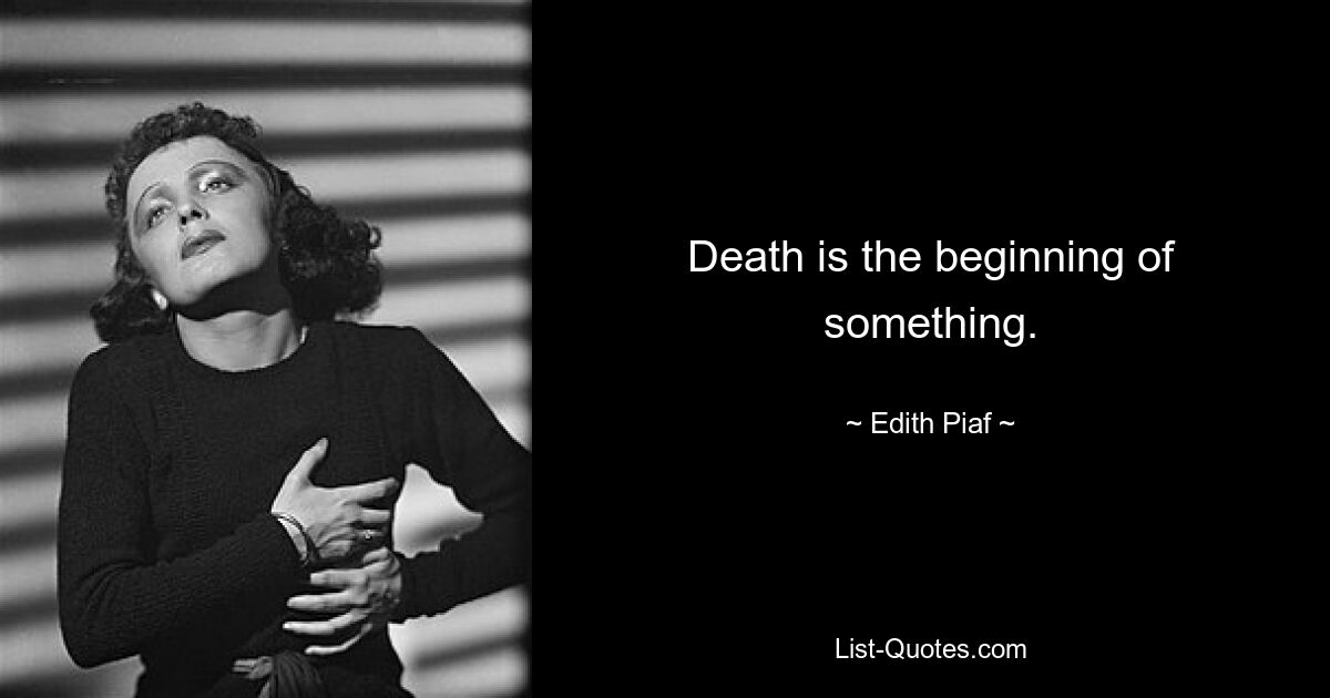 Death is the beginning of something. — © Edith Piaf