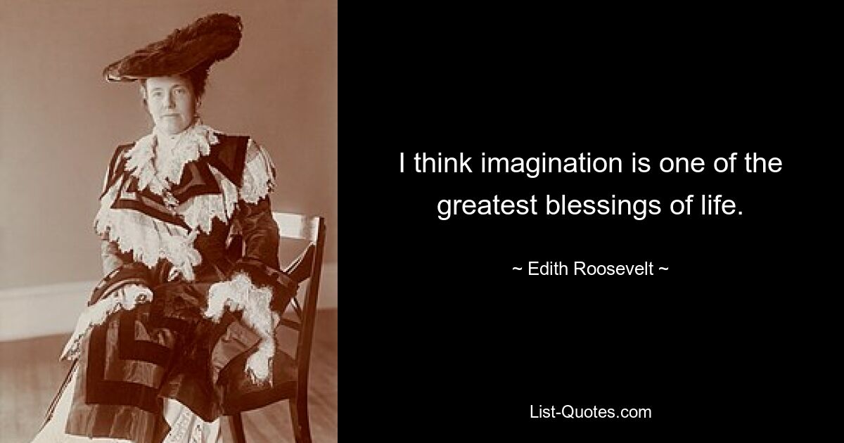 I think imagination is one of the greatest blessings of life. — © Edith Roosevelt