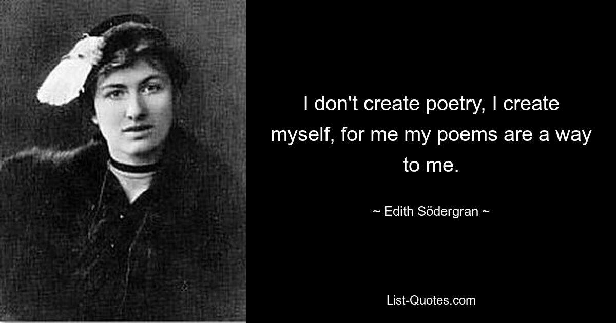 I don't create poetry, I create myself, for me my poems are a way to me. — © Edith Södergran