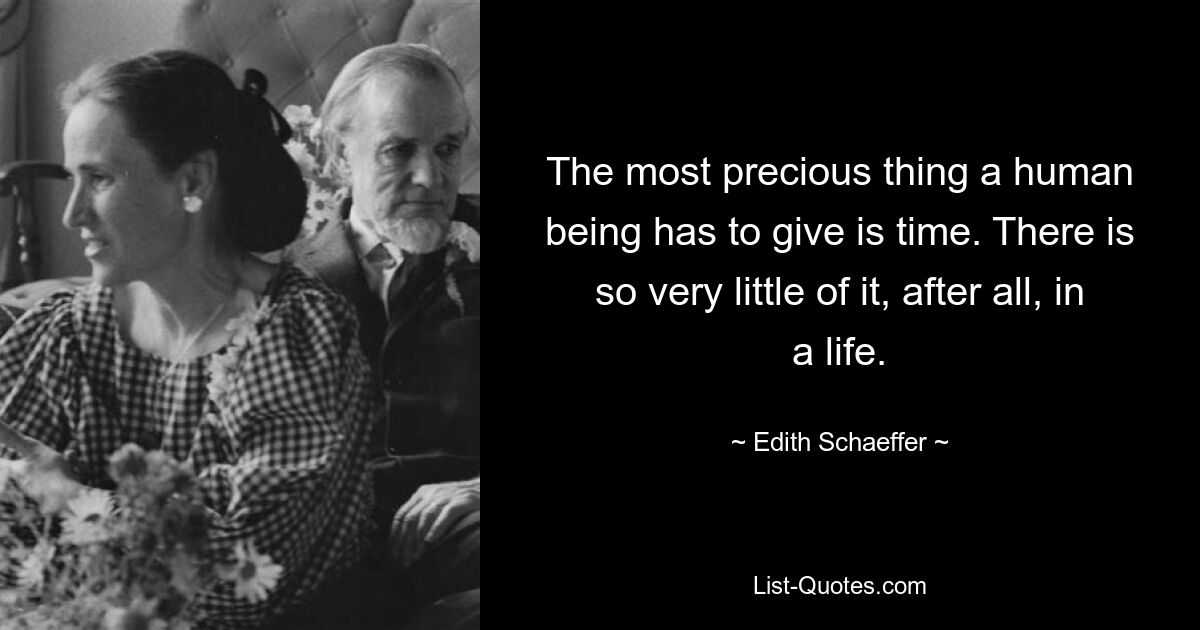 The most precious thing a human being has to give is time. There is so very little of it, after all, in a life. — © Edith Schaeffer