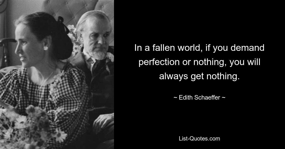 In a fallen world, if you demand perfection or nothing, you will always get nothing. — © Edith Schaeffer