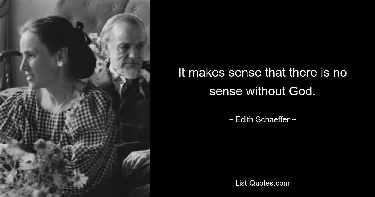 It makes sense that there is no sense without God. — © Edith Schaeffer