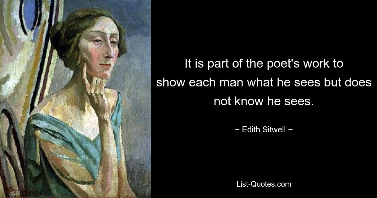 It is part of the poet's work to show each man what he sees but does not know he sees. — © Edith Sitwell