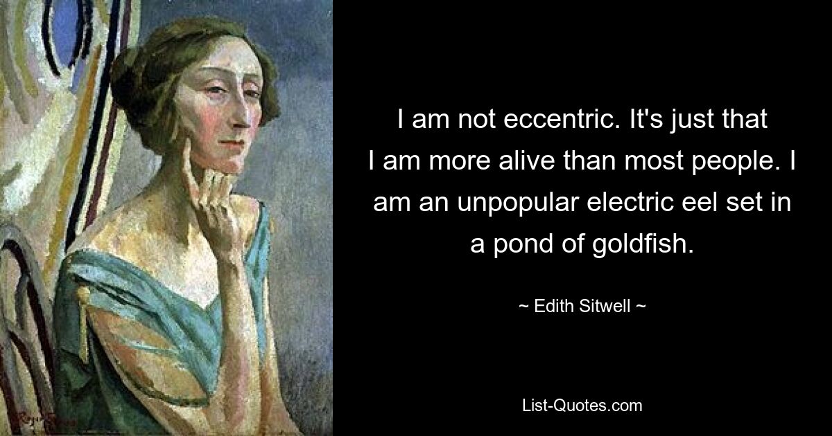 I am not eccentric. It's just that I am more alive than most people. I am an unpopular electric eel set in a pond of goldfish. — © Edith Sitwell