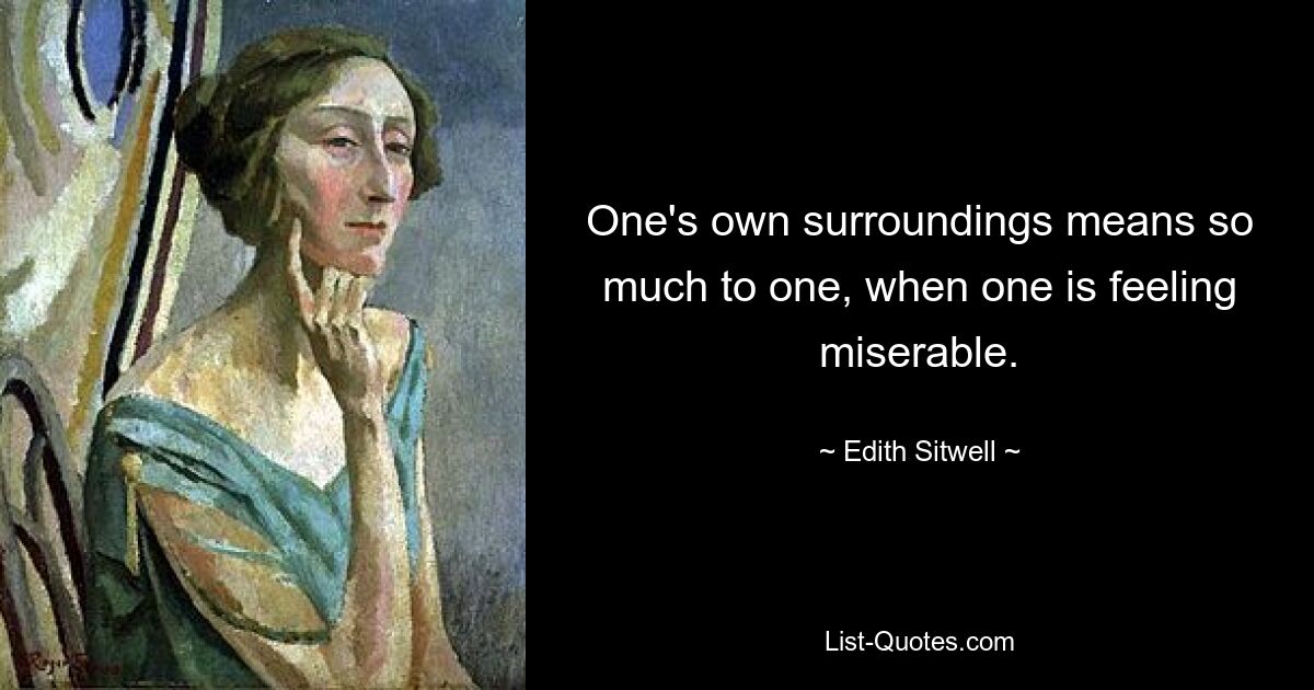 One's own surroundings means so much to one, when one is feeling miserable. — © Edith Sitwell