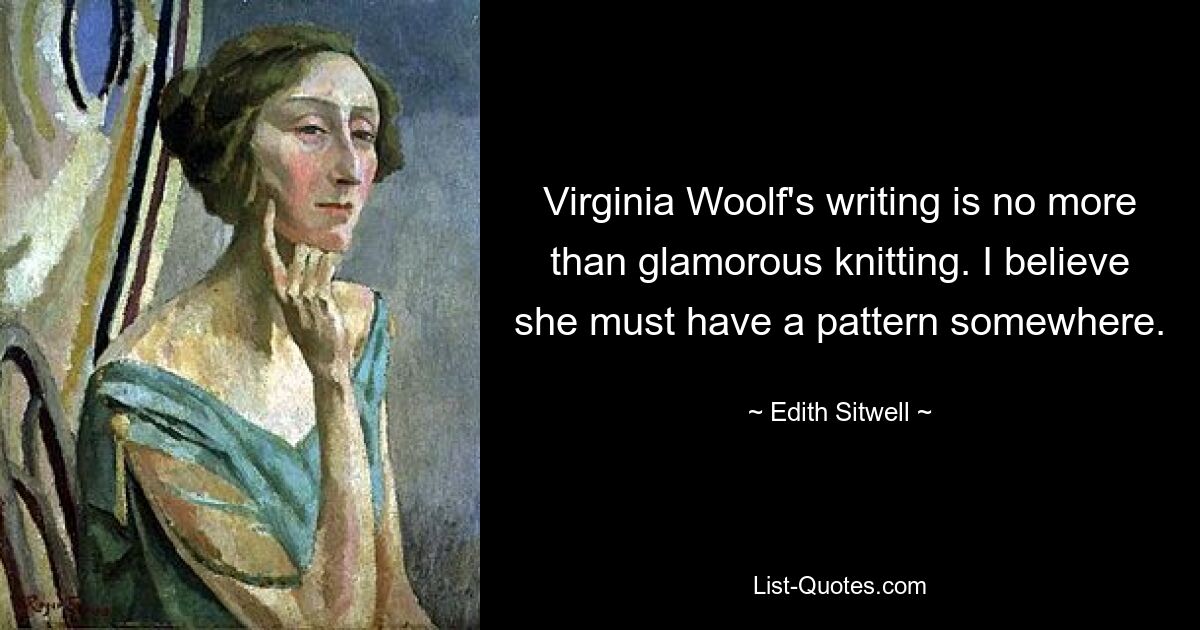 Virginia Woolf's writing is no more than glamorous knitting. I believe she must have a pattern somewhere. — © Edith Sitwell