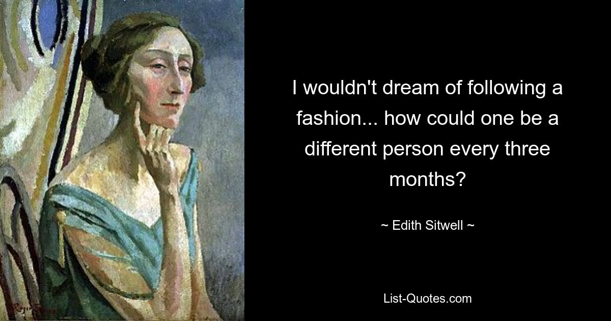 I wouldn't dream of following a fashion... how could one be a different person every three months? — © Edith Sitwell