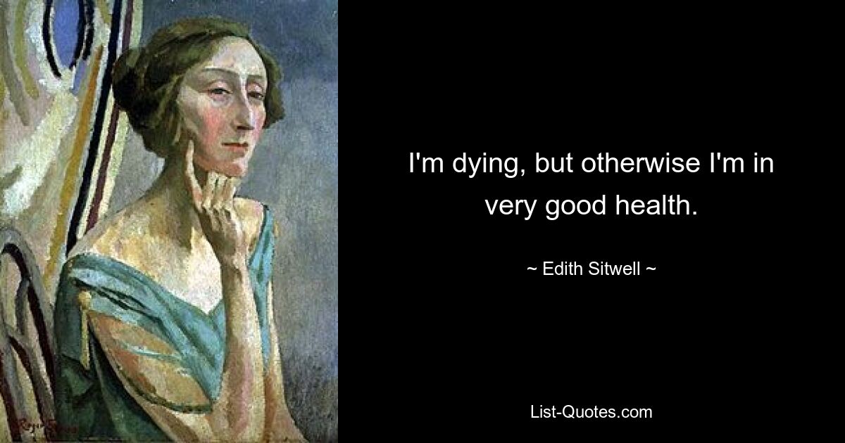 I'm dying, but otherwise I'm in very good health. — © Edith Sitwell