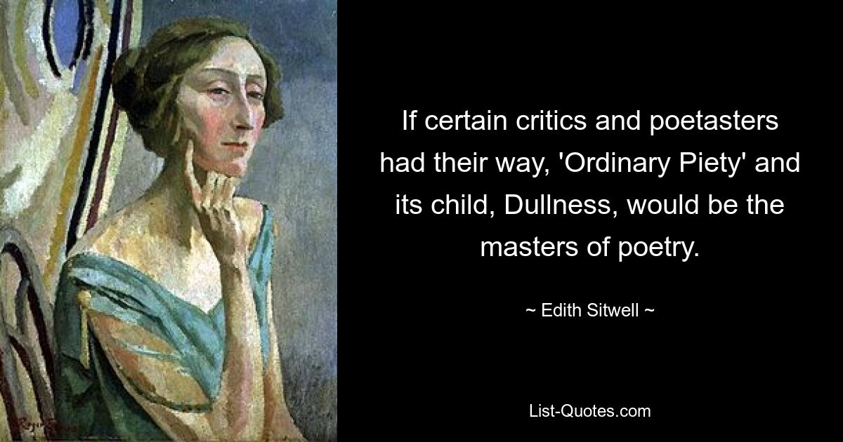 If certain critics and poetasters had their way, 'Ordinary Piety' and its child, Dullness, would be the masters of poetry. — © Edith Sitwell