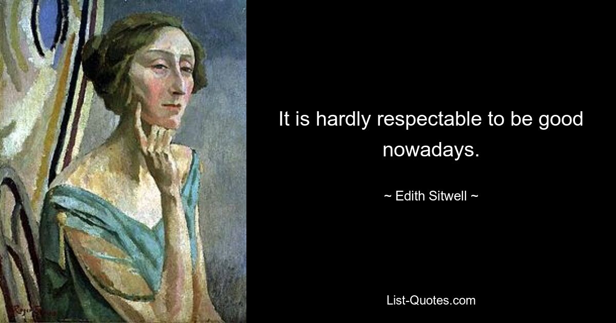 It is hardly respectable to be good nowadays. — © Edith Sitwell