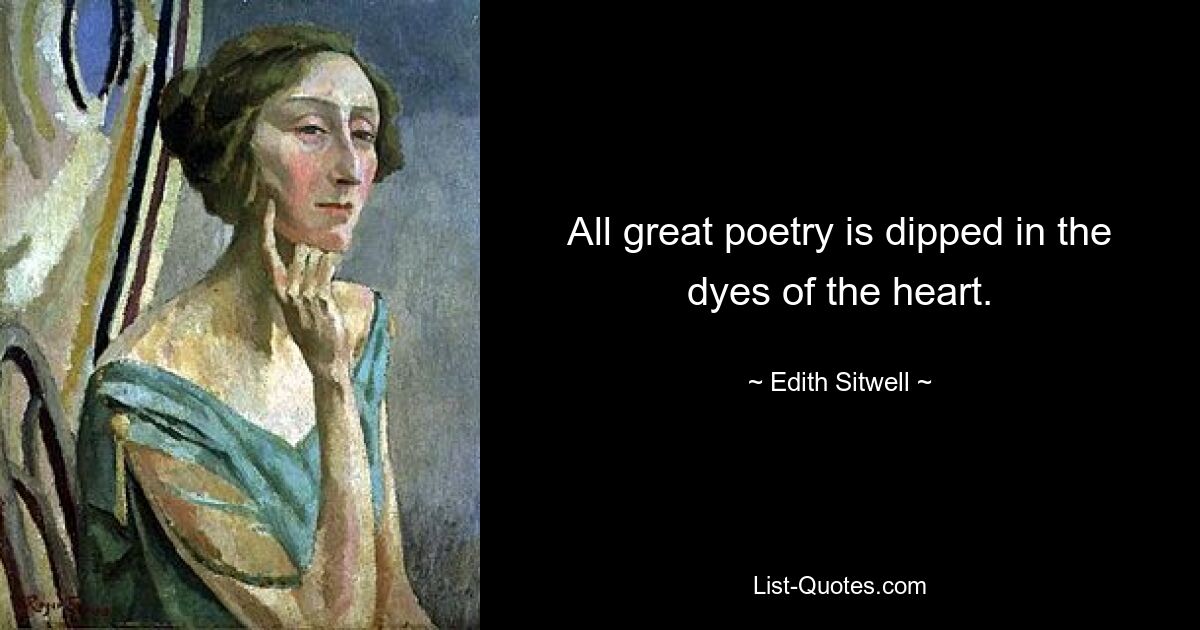 All great poetry is dipped in the dyes of the heart. — © Edith Sitwell