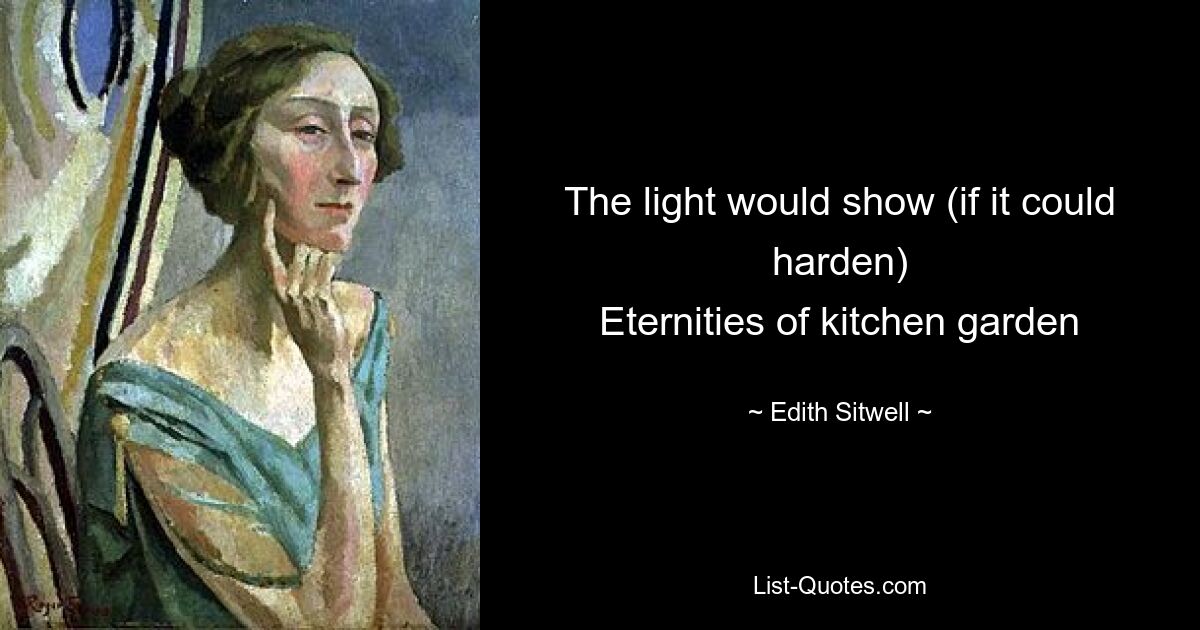 The light would show (if it could harden)
Eternities of kitchen garden — © Edith Sitwell