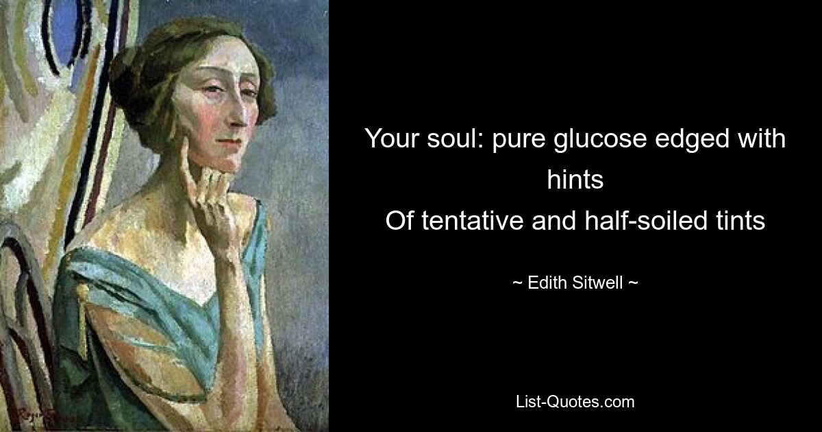 Your soul: pure glucose edged with hints
Of tentative and half-soiled tints — © Edith Sitwell