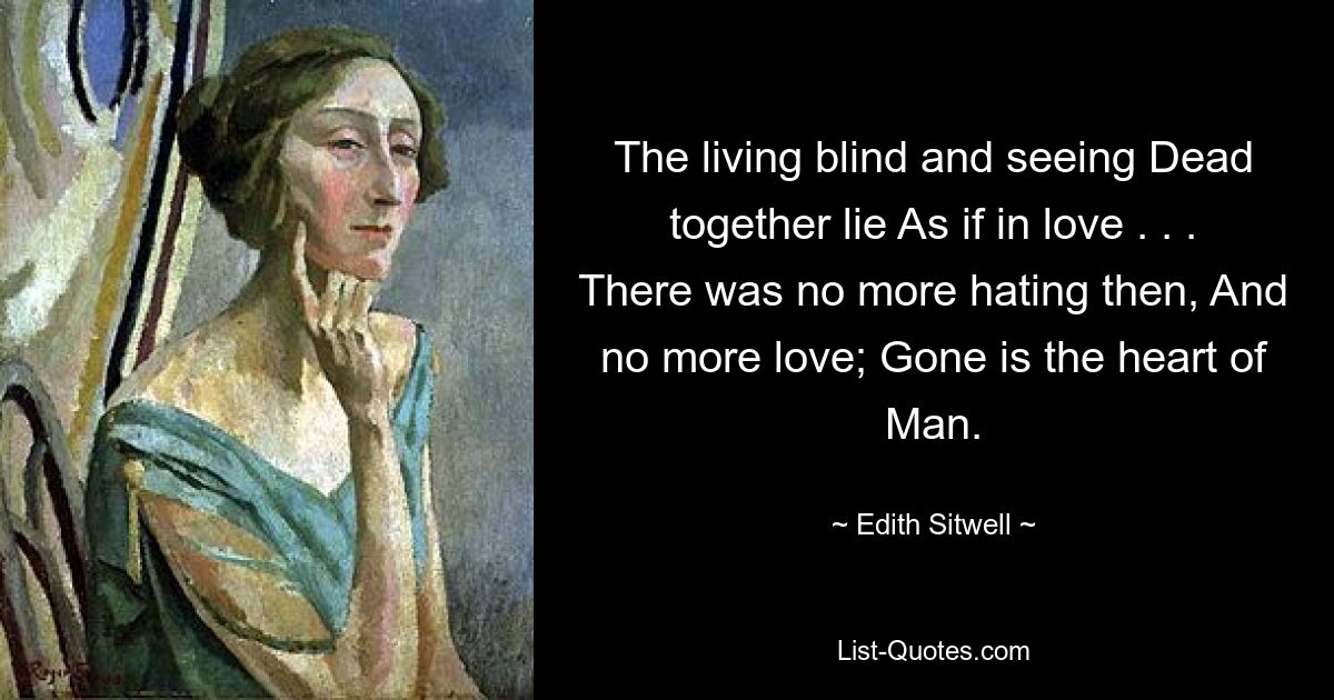 The living blind and seeing Dead together lie As if in love . . . There was no more hating then, And no more love; Gone is the heart of Man. — © Edith Sitwell