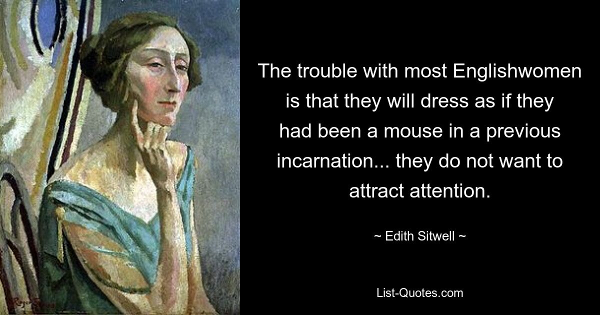 The trouble with most Englishwomen is that they will dress as if they had been a mouse in a previous incarnation... they do not want to attract attention. — © Edith Sitwell