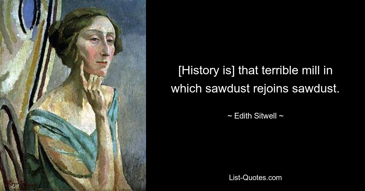 [History is] that terrible mill in which sawdust rejoins sawdust. — © Edith Sitwell