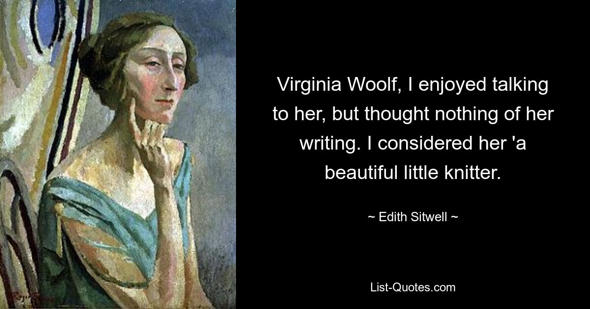 Virginia Woolf, I enjoyed talking to her, but thought nothing of her writing. I considered her 'a beautiful little knitter. — © Edith Sitwell