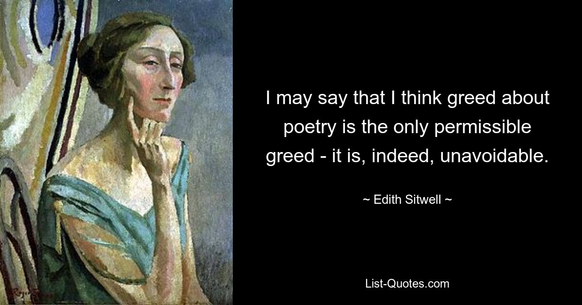 I may say that I think greed about poetry is the only permissible greed - it is, indeed, unavoidable. — © Edith Sitwell