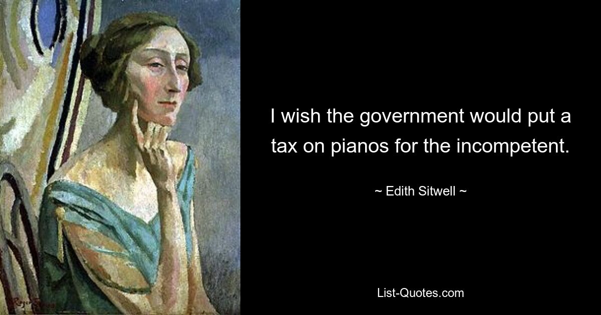 I wish the government would put a tax on pianos for the incompetent. — © Edith Sitwell