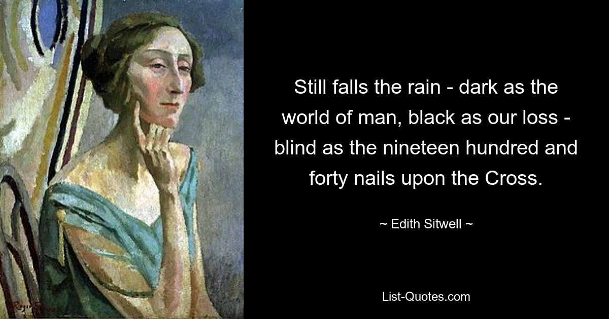 Still falls the rain - dark as the world of man, black as our loss - blind as the nineteen hundred and forty nails upon the Cross. — © Edith Sitwell