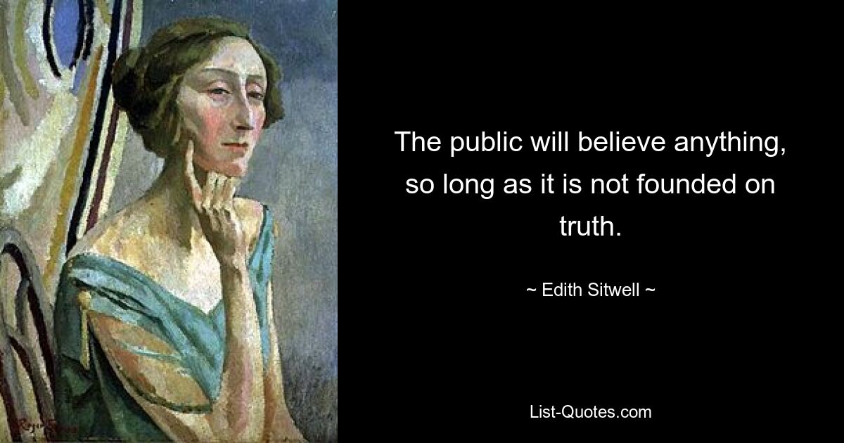 The public will believe anything, so long as it is not founded on truth. — © Edith Sitwell