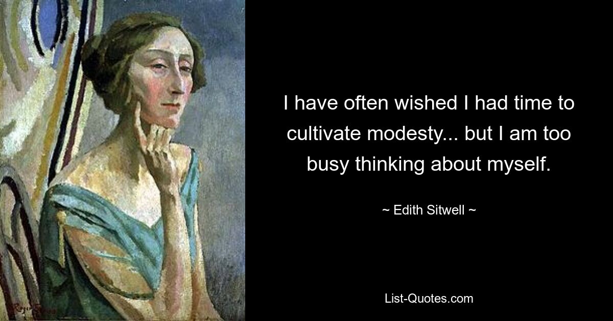 I have often wished I had time to cultivate modesty... but I am too busy thinking about myself. — © Edith Sitwell