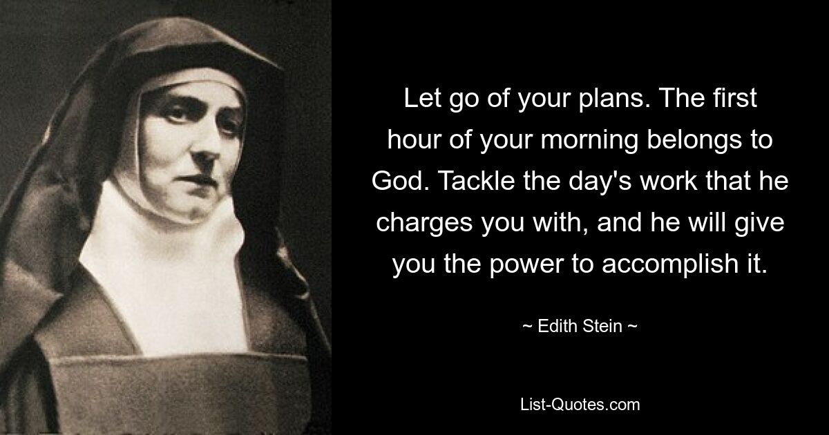 Let go of your plans. The first hour of your morning belongs to God. Tackle the day's work that he charges you with, and he will give you the power to accomplish it. — © Edith Stein