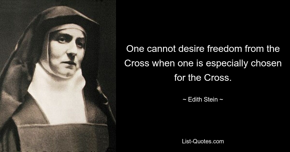 One cannot desire freedom from the Cross when one is especially chosen for the Cross. — © Edith Stein