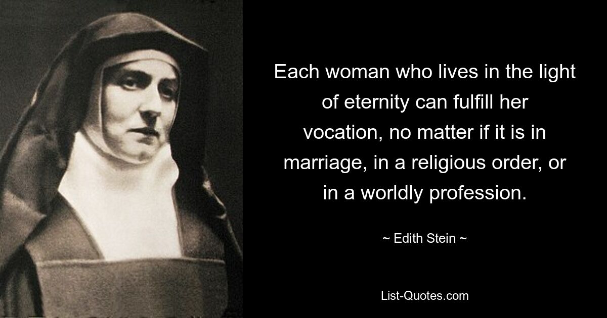 Each woman who lives in the light of eternity can fulfill her vocation, no matter if it is in marriage, in a religious order, or in a worldly profession. — © Edith Stein