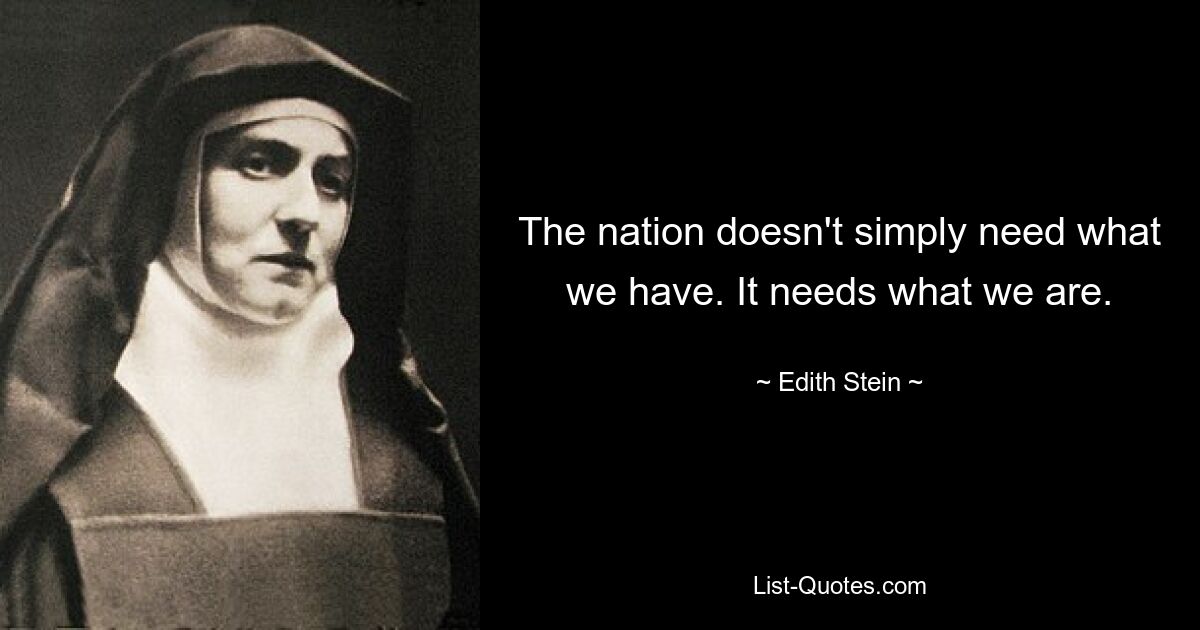 The nation doesn't simply need what we have. It needs what we are. — © Edith Stein