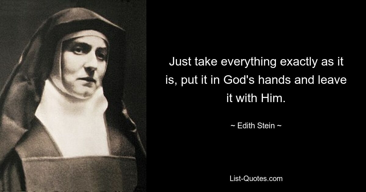 Just take everything exactly as it is, put it in God's hands and leave it with Him. — © Edith Stein