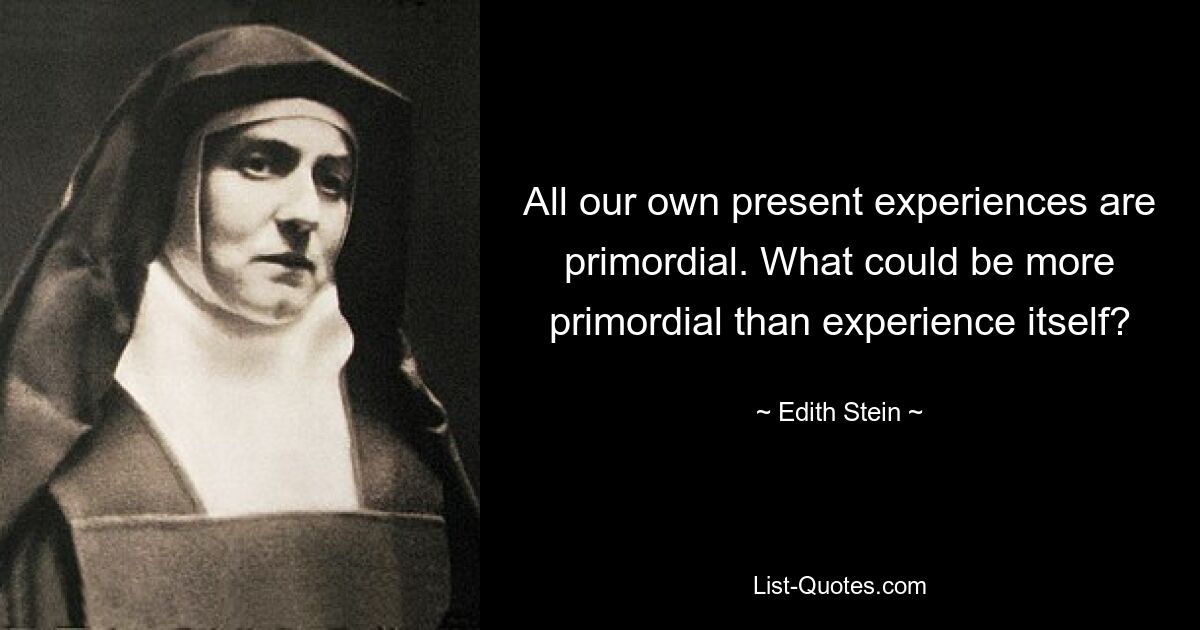 All our own present experiences are primordial. What could be more primordial than experience itself? — © Edith Stein