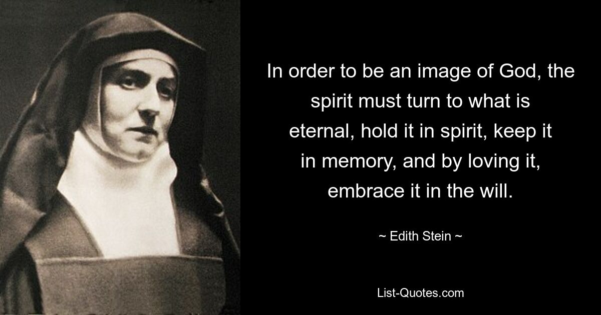 In order to be an image of God, the spirit must turn to what is eternal, hold it in spirit, keep it in memory, and by loving it, embrace it in the will. — © Edith Stein