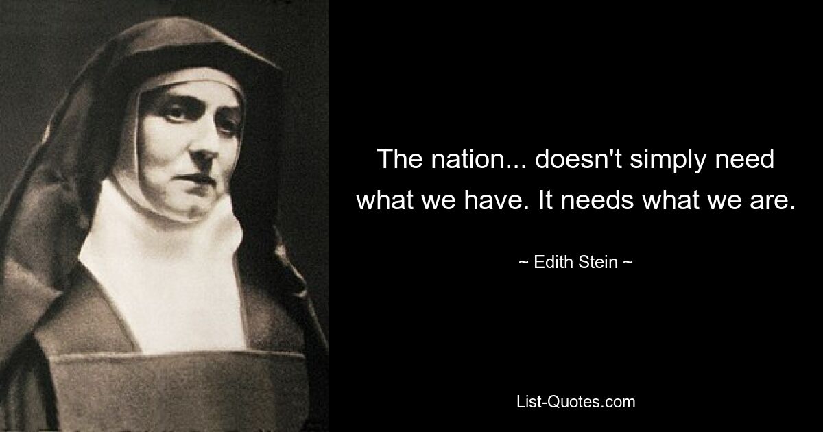 The nation... doesn't simply need what we have. It needs what we are. — © Edith Stein