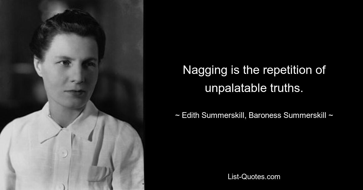 Nagging is the repetition of unpalatable truths. — © Edith Summerskill, Baroness Summerskill