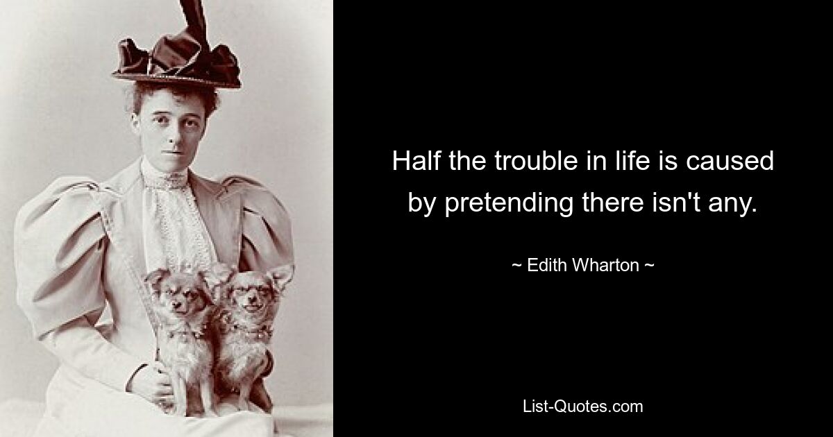 Half the trouble in life is caused by pretending there isn't any. — © Edith Wharton