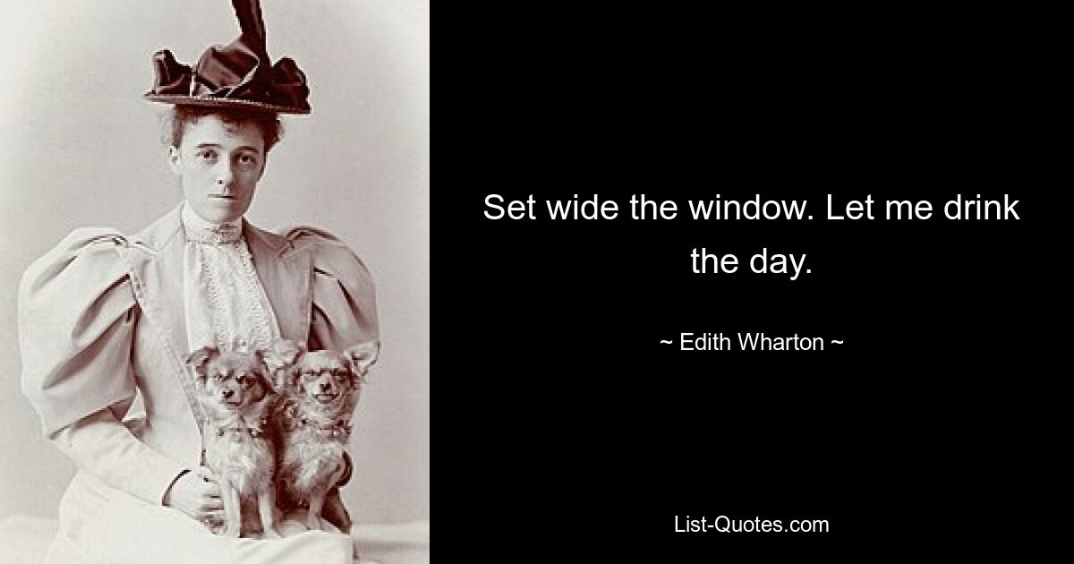 Set wide the window. Let me drink the day. — © Edith Wharton