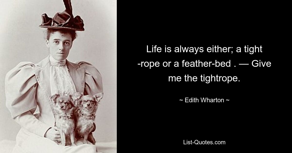 Life is always either; a tight -rope or a feather-bed . — Give me the tightrope. — © Edith Wharton