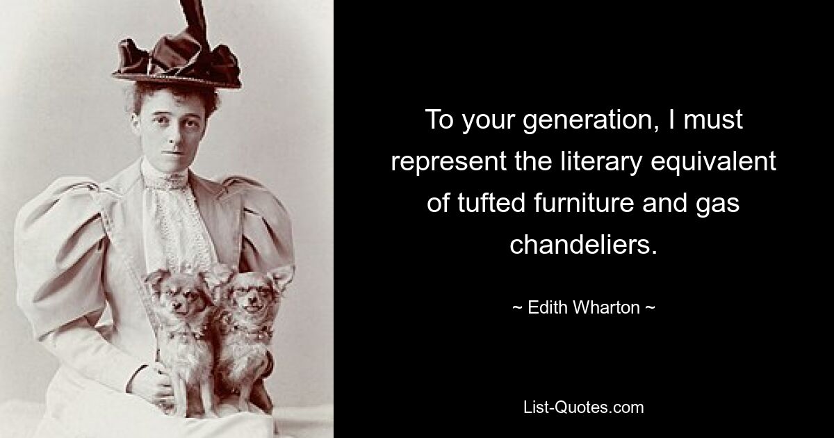 To your generation, I must represent the literary equivalent of tufted furniture and gas chandeliers. — © Edith Wharton