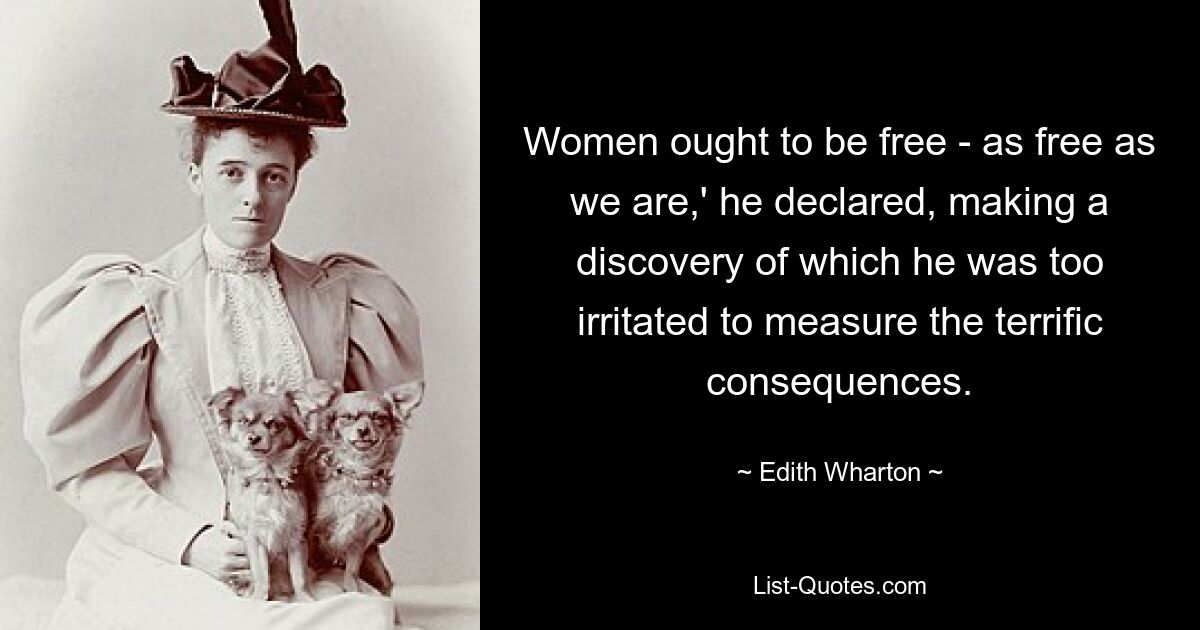 Women ought to be free - as free as we are,' he declared, making a discovery of which he was too irritated to measure the terrific consequences. — © Edith Wharton