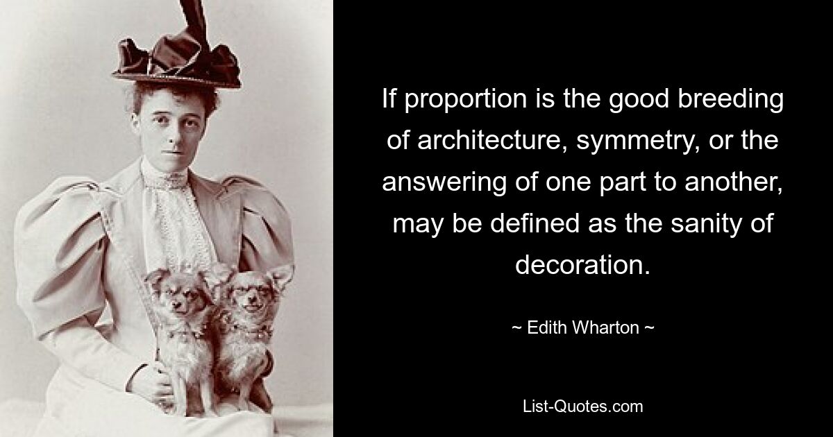 If proportion is the good breeding of architecture, symmetry, or the answering of one part to another, may be defined as the sanity of decoration. — © Edith Wharton