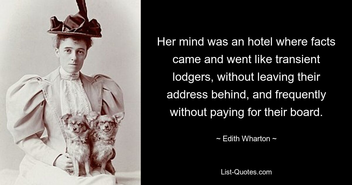 Her mind was an hotel where facts came and went like transient lodgers, without leaving their address behind, and frequently without paying for their board. — © Edith Wharton