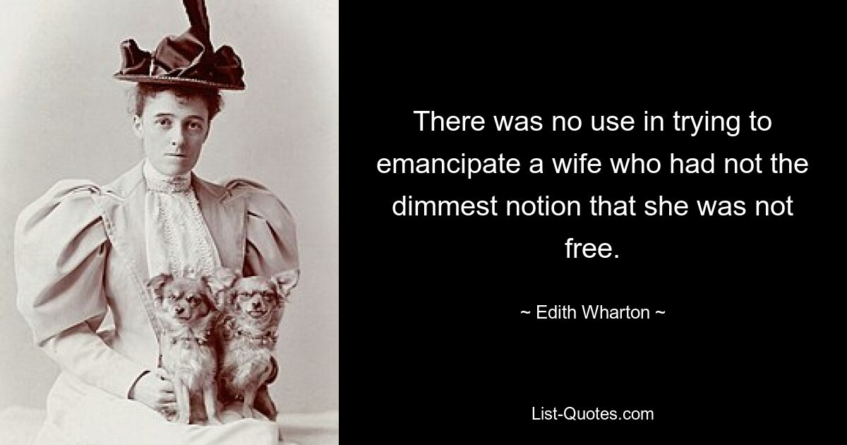 There was no use in trying to emancipate a wife who had not the dimmest notion that she was not free. — © Edith Wharton