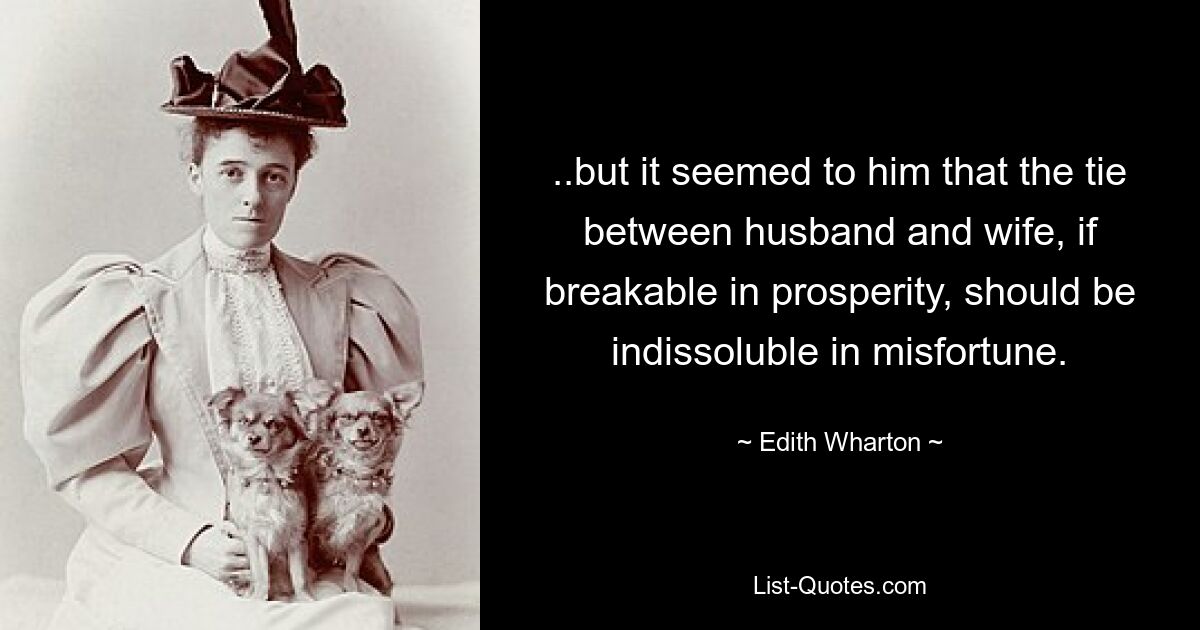 ..aber es schien ihm, dass das Band zwischen Mann und Frau, wenn es im Wohlstand zerbrechlich ist, im Unglück unauflöslich sein sollte. — © Edith Wharton