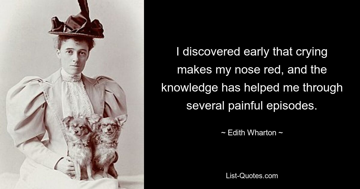 I discovered early that crying makes my nose red, and the knowledge has helped me through several painful episodes. — © Edith Wharton