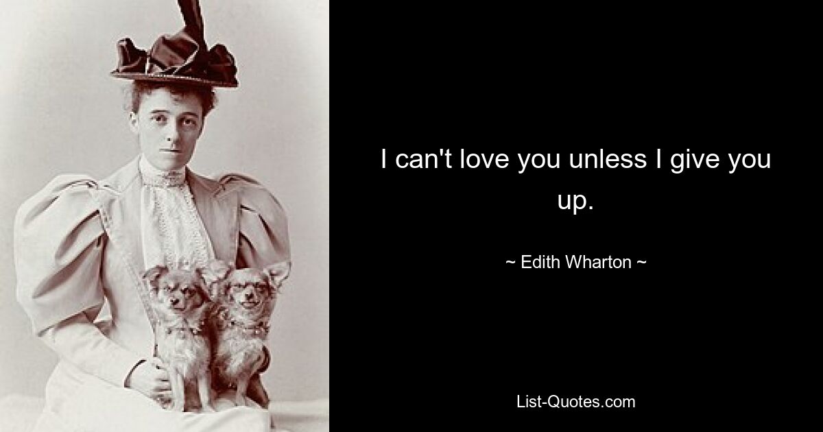 I can't love you unless I give you up. — © Edith Wharton