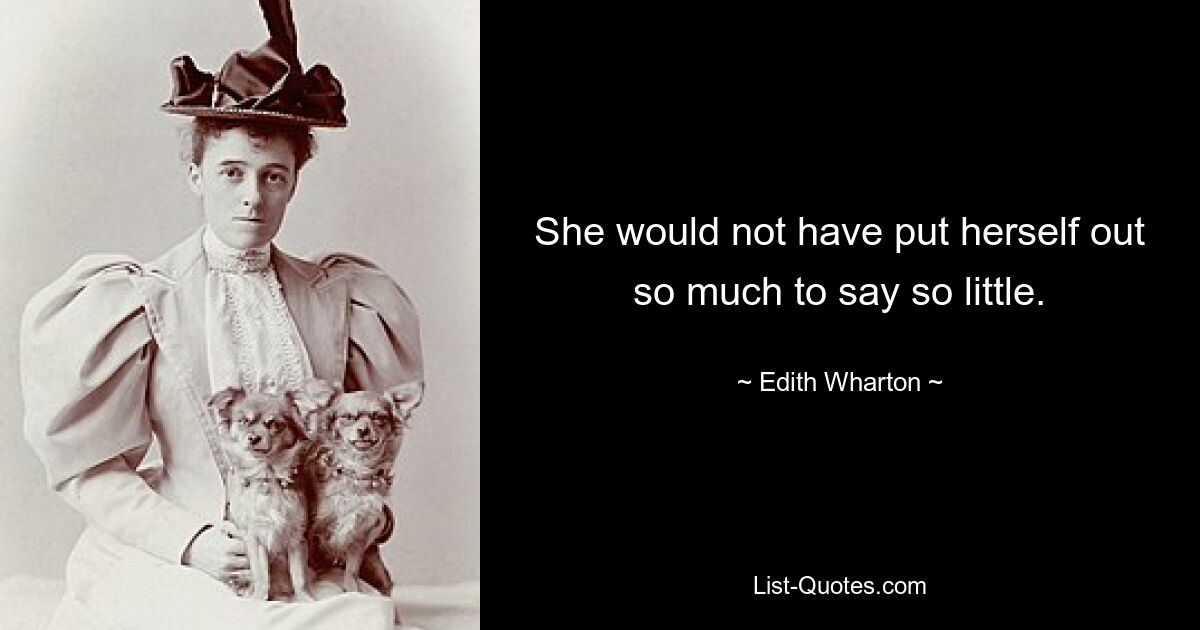 She would not have put herself out so much to say so little. — © Edith Wharton