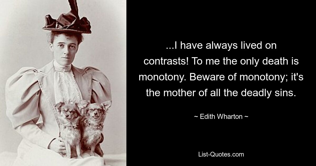 ...I have always lived on contrasts! To me the only death is monotony. Beware of monotony; it's the mother of all the deadly sins. — © Edith Wharton